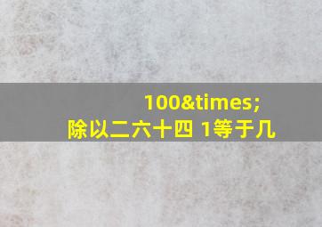 100×除以二六十四 1等于几